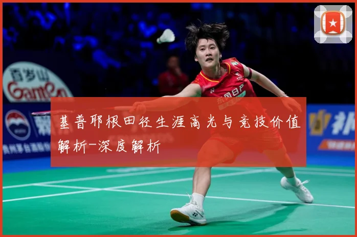 基普耶根田径生涯高光与竞技价值解析-深度解析