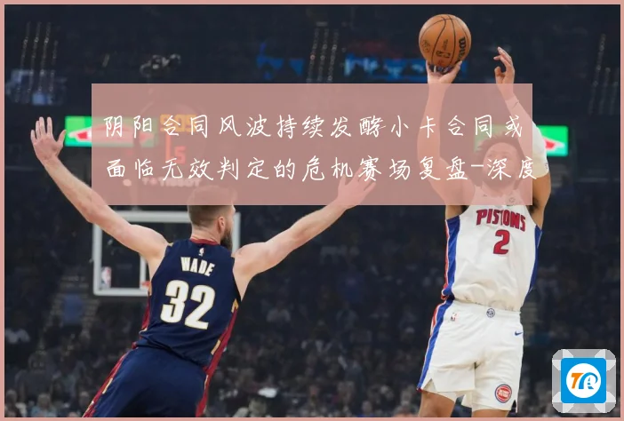 阴阳合同风波持续发酵小卡合同或面临无效判定的危机赛场复盘-深度解析