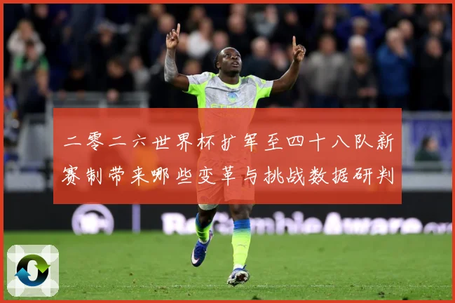 二零二六世界杯扩军至四十八队新赛制带来哪些变革与挑战数据研判-深度解析