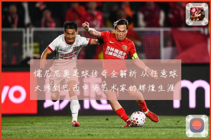 儒尼尼奥足球传奇全解析 从任意球大师到巴西中场艺术家的辉煌生涯之路-深度解析