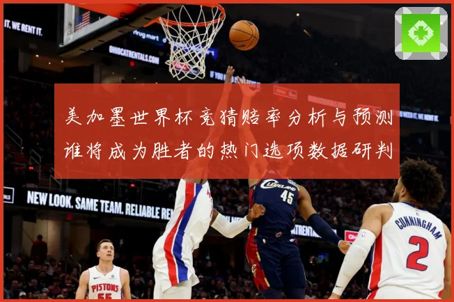 美加墨世界杯竞猜赔率分析与预测谁将成为胜者的热门选项数据研判-深度解析