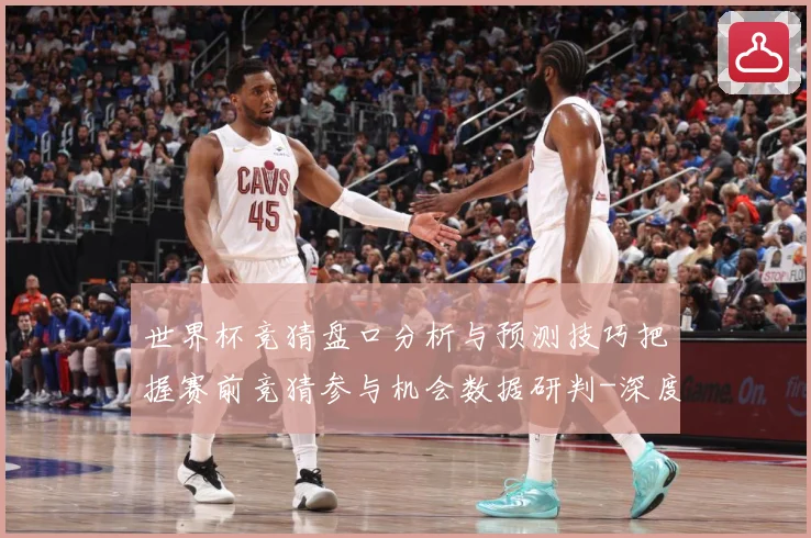 世界杯竞猜盘口分析与预测技巧把握赛前竞猜参与机会数据研判-深度解析