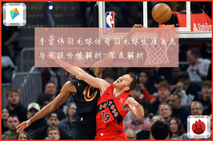 李宗伟羽毛球传奇羽毛球生涯高光与竞技价值解析-深度解析