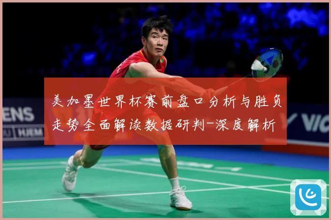 美加墨世界杯赛前盘口分析与胜负走势全面解读数据研判-深度解析