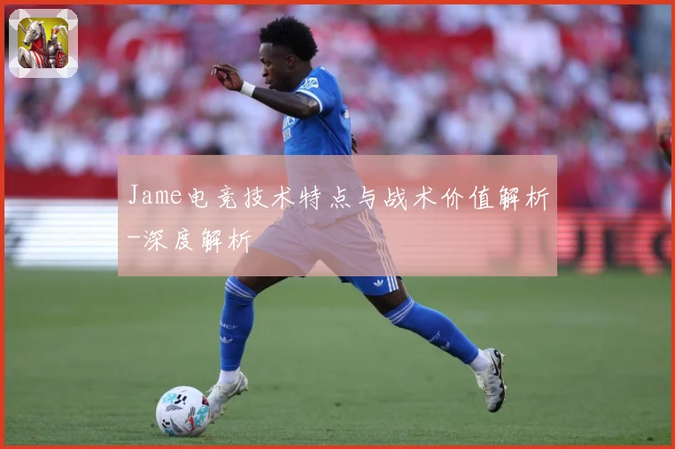 Jame电竞技术特点与战术价值解析-深度解析