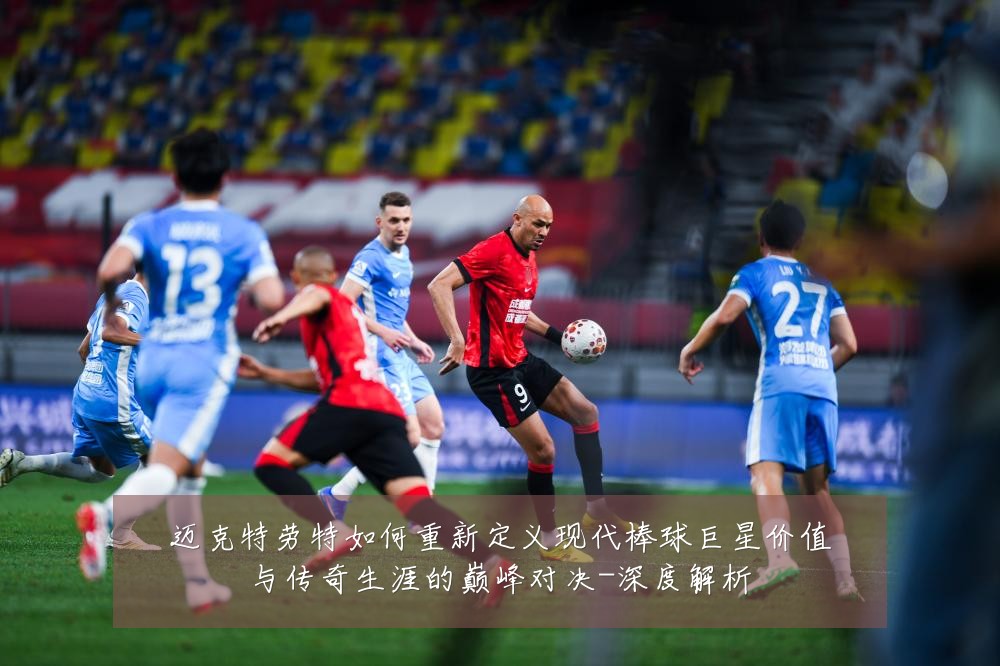 迈克特劳特如何重新定义现代棒球巨星价值与传奇生涯的巅峰对决-深度解析