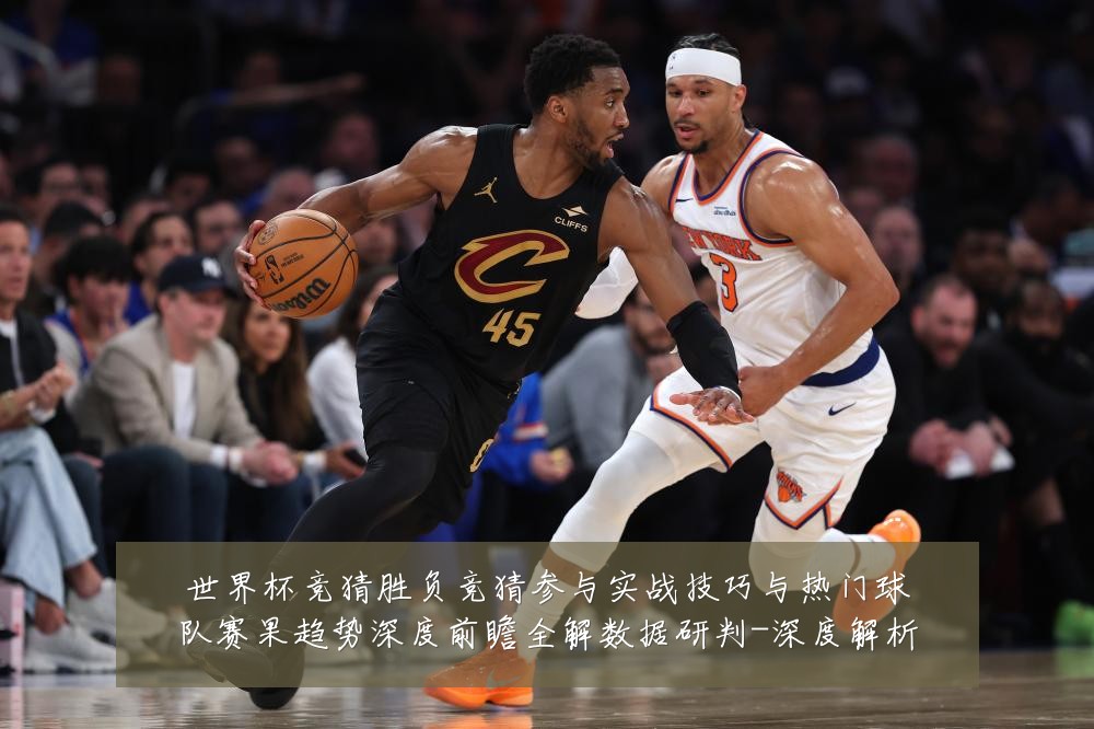 世界杯竞猜胜负竞猜参与实战技巧与热门球队赛果趋势深度前瞻全解数据研判-深度解析